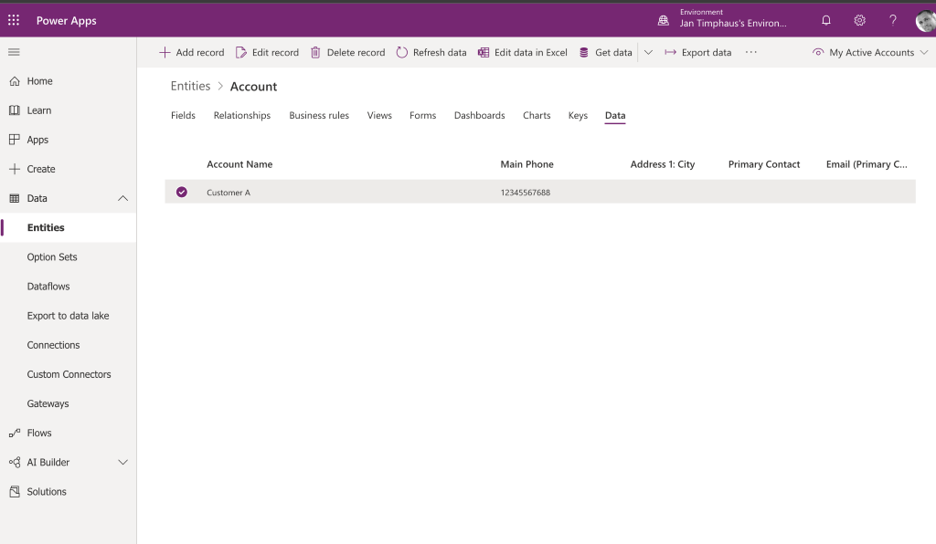 Power Apps 
Home 
(WI Learn 
Apps 
Create 
Data 
Entities 
Option Sets 
Dataflows 
Export to data lake 
Connections 
Custom Connectors 
Gateways 
40 
Flows 
Al Builder 
Solutions 
-4— Add record Edit record 
Delete record 
CD Refresh data 
Edit data in Excel 
Environment 
Jan Timphaus's Environ... 
v Export data 
Entities > Account 
Fields 
Relationships 
Account Name 
Customer A 
Business rules 
Views 
Forms 
Dashboards 
Charts 
Keys 
Get data 
Data 
Primary Contact 
r-ö My Active Accounts v 
Email (Primary 
Main Phone 
12345567688 
Address 1: City 